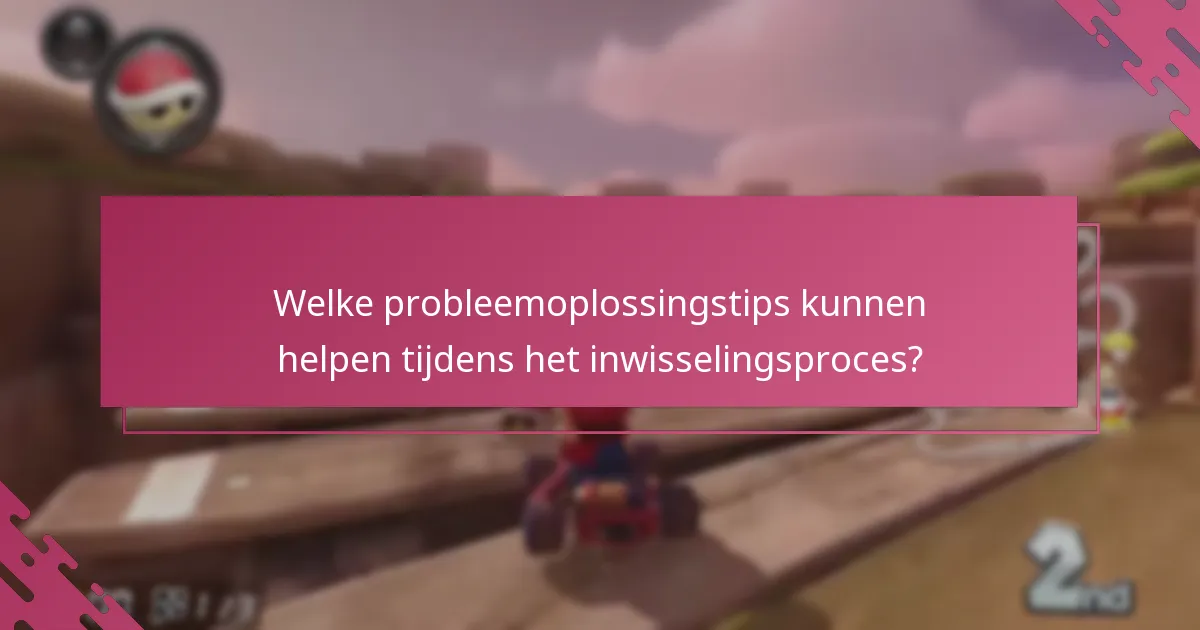 Welke probleemoplossingstips kunnen helpen tijdens het inwisselingsproces?